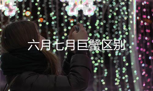 六月七月巨蟹區(qū)別