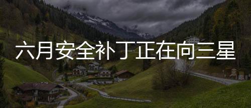 六月安全補丁正在向三星的GalaxyS10S20和Note10智能手機(jī)推出