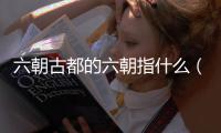 六朝古都的六朝指什么（六朝古都）