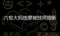 六旬大媽按摩被技師摁斷兩根肋骨