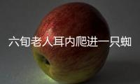 六旬老人耳內(nèi)爬進(jìn)一只蜘蛛 耳朵竟變“盤(pán)絲洞”