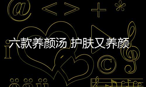 六款養(yǎng)顏湯 護(hù)膚又養(yǎng)顏