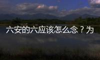六安的六應該怎么念？為何當地人念“陸”新聞聯播卻念“6”呢