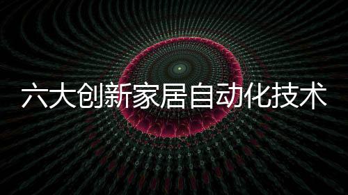六大創(chuàng)新家居自動(dòng)化技術(shù)
