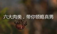 六大肉類，帶你領(lǐng)略真男人的雄姿！