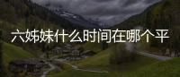 六姊妹什么時間在哪個平臺播出?電視劇六姊妹追劇日歷持續(xù)更新中