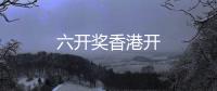 六開獎(jiǎng)香港開