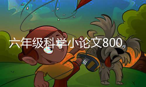 六年級科學(xué)小論文800字左右（初中水平的科學(xué)小論文 600字）