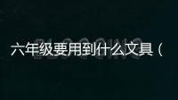 六年級要用到什么文具（六年級要準備的文具）