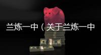 蘭煉一中（關于蘭煉一中的基本情況說明介紹）