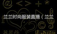 蘭蘭時尚服裝直播（蘭蘭服飾）