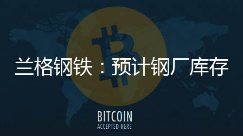 蘭格鋼鐵：預計鋼廠庫存將繼續呈緩慢下降態勢