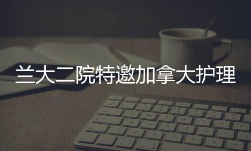 蘭大二院特邀加拿大護理專家Christa Saunders教授開展學(xué)術(shù)講座