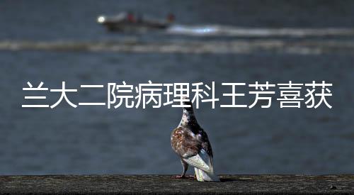 蘭大二院病理科王芳喜獲甘肅省病理冰凍大賽第一名