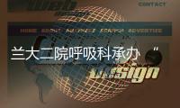 蘭大二院呼吸科承辦 “中國支氣管病及介入肺臟病學會內(nèi)鏡技術系列巡講班
