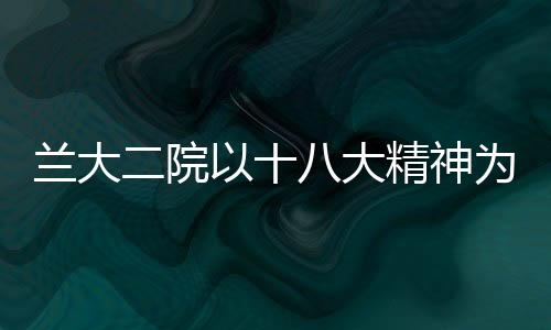 蘭大二院以十八大精神為指導，加快推進醫院各項工作
