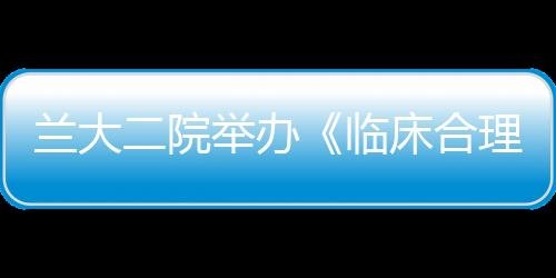 蘭大二院舉辦《臨床合理用血》專項培訓