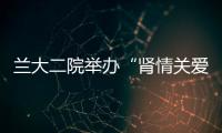 蘭大二院舉辦“腎情關愛 攜手共凈”腎友會