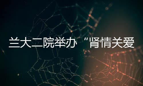 蘭大二院舉辦“腎情關愛 攜手共凈”腎友會