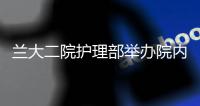 蘭大二院護理部舉辦院內首屆“傷口造口失禁護理技術新進展”學習班