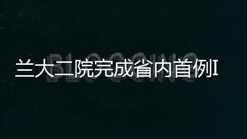 蘭大二院完成省內(nèi)首例INFINITY假體踝關(guān)節(jié)置換術(shù)解決患者40多年病痛