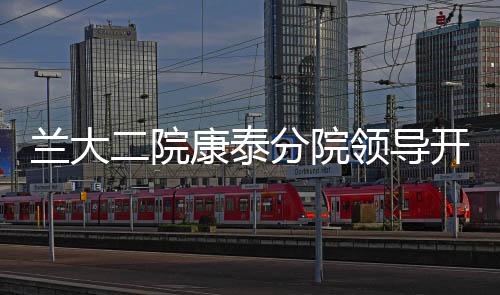 蘭大二院康泰分院領導開展行政查房