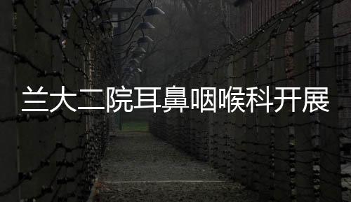 蘭大二院耳鼻咽喉科開展“愛耳日”宣傳義診活動