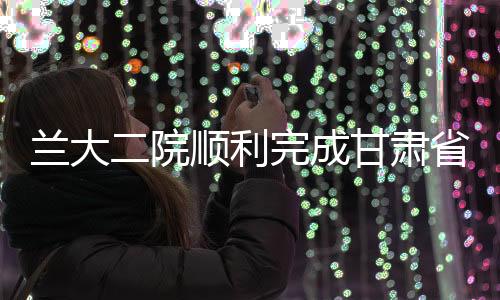 蘭大二院順利完成甘肅省第54例造血干細胞捐獻