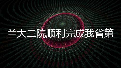 蘭大二院順利完成我省第42例造血干細胞捐獻