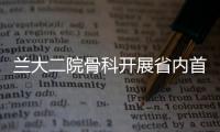 蘭大二院骨科開展省內(nèi)首例距下關(guān)節(jié)跗骨竇螺釘制動(dòng)術(shù)