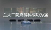 蘭大二院麻醉科成功為強直性脊柱炎患者實施THA精準區域阻滯手術麻醉