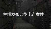 蘭州發布典型電詐案件 提醒市民切勿相信并參與網絡刷單等
