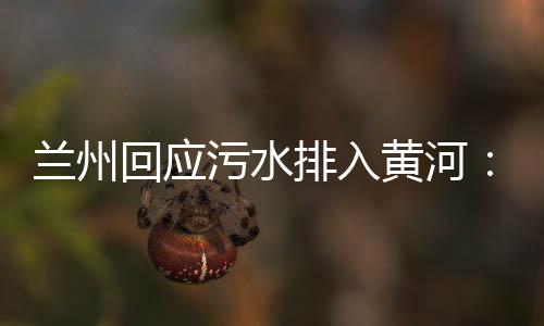 蘭州回應污水排入黃河：確有其事，立刻溯源排查