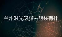 蘭州時光吸脂去眼袋有什么優勢