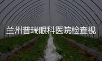 蘭州普瑞眼科醫(yī)院檢查視力多少錢？30元起，蘭州普瑞眼科醫(yī)院驗(yàn)光蠻準(zhǔn)的