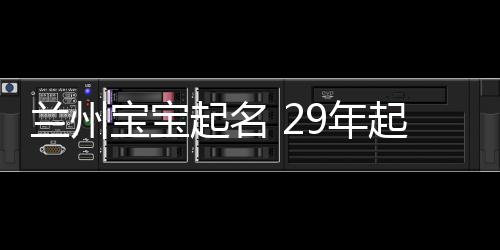 蘭州寶寶起名 29年起名經驗 國學起名新勢力