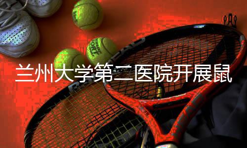 蘭州大學第二醫院開展鼠疫防控專題培訓