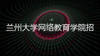 蘭州大學(xué)網(wǎng)絡(luò)教育學(xué)院招生簡(jiǎn)章（蘭州大學(xué)網(wǎng)絡(luò)教育學(xué)院是什么學(xué)校）