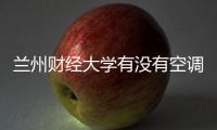 蘭州財經大學有沒有空調，蘭州財經大學宿舍有空調嗎