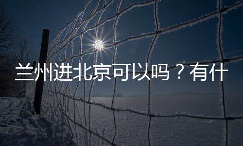 蘭州進北京可以嗎？有什么要求？