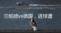蘭帕德vs德國，進(jìn)球遭黑！VAR再度成焦點