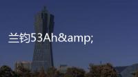 蘭鈞53Ah&65Ah 超高功率電芯響應多元化市場需求