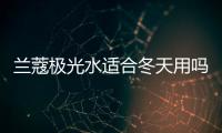 蘭蔻極光水適合冬天用嗎 蘭蔻極光水應(yīng)該與什么一起用