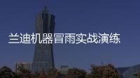 蘭迪機器冒雨實戰演練 筑牢防汛安全防線,企業新聞
