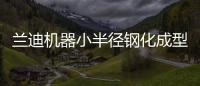 蘭迪機器小半徑鋼化成型技術：定義曲面玻璃新標桿,企業新聞