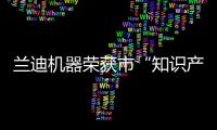 蘭迪機器榮獲市“知識產權示范企業”殊榮,圖片新聞