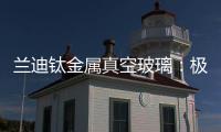 蘭迪鈦金屬真空玻璃：極寒中的“好房子”守護者,企業新聞