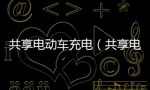 共享電動車充電（共享電動車怎么充電）