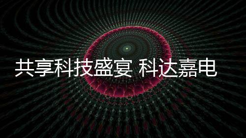 共享科技盛宴 科達嘉電子精彩亮相elexcon深圳國際電子展