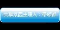 共享菜園主理人：帶領都市中產感受農田